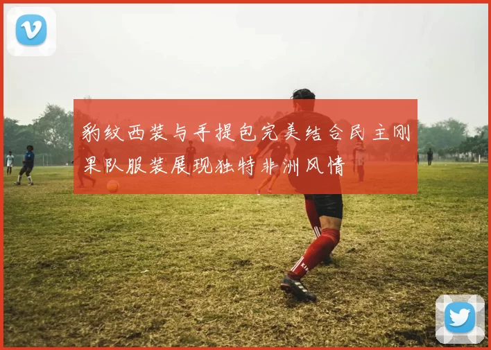 豹纹西装与手提包完美结合民主刚果队服装展现独特非洲风情