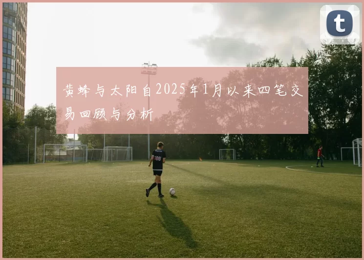 黄蜂与太阳自2025年1月以来四笔交易回顾与分析