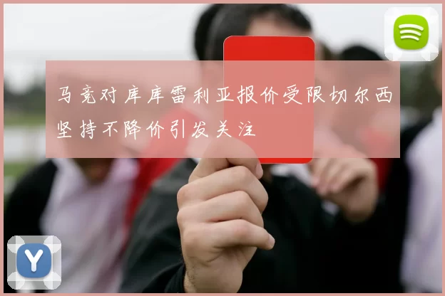 马竞对库库雷利亚报价受限切尔西坚持不降价引发关注
