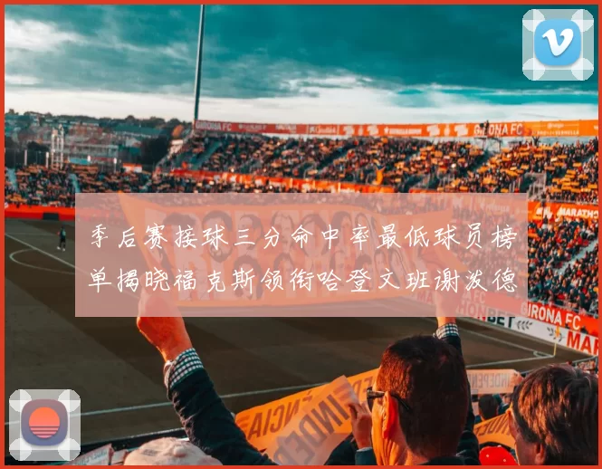 季后赛接球三分命中率最低球员榜单揭晓福克斯领衔哈登文班谢泼德紧随其后