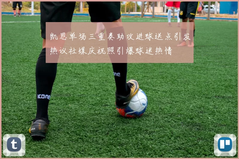 凯恩单场三重奏助攻进球送点引发热议社媒庆祝照引爆球迷热情