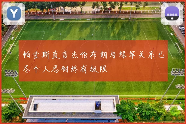 帕金斯直言杰伦布朗与绿军关系已尽个人忍耐终有极限