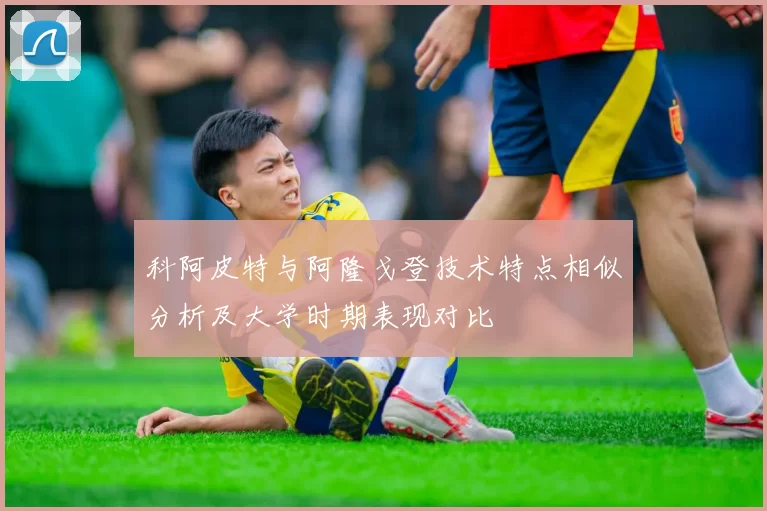 科阿皮特与阿隆戈登技术特点相似分析及大学时期表现对比