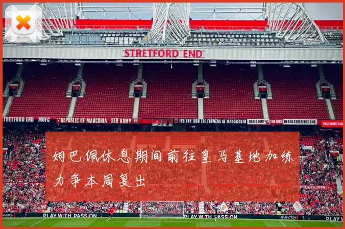 姆巴佩休息期间前往皇马基地加练力争本周复出