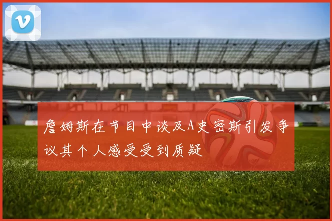 詹姆斯在节目中谈及A史密斯引发争议其个人感受受到质疑