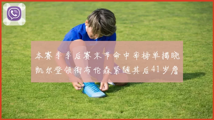 本赛季季后赛末节命中率榜单揭晓凯尔登领衔布伦森紧随其后41岁詹姆斯也在其中