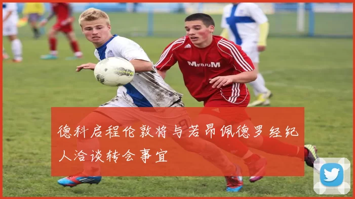 德科启程伦敦将与若昂佩德罗经纪人洽谈转会事宜