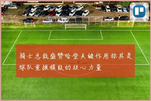 骑士总裁盛赞哈登关键作用称其是球队重振旗鼓的核心力量