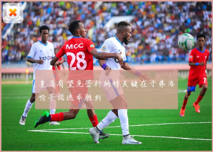 皇马有望免签科纳特关键在于弗洛伦蒂诺选举胜利
