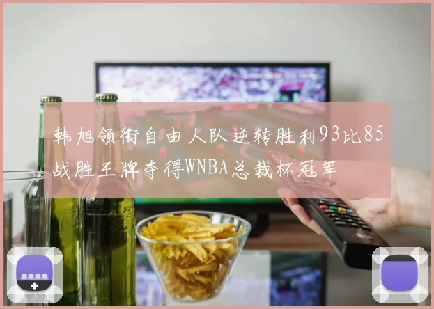 韩旭领衔自由人队逆转胜利93比85战胜王牌夺得WNBA总裁杯冠军