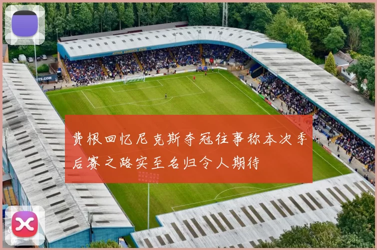 费根回忆尼克斯夺冠往事称本次季后赛之路实至名归令人期待