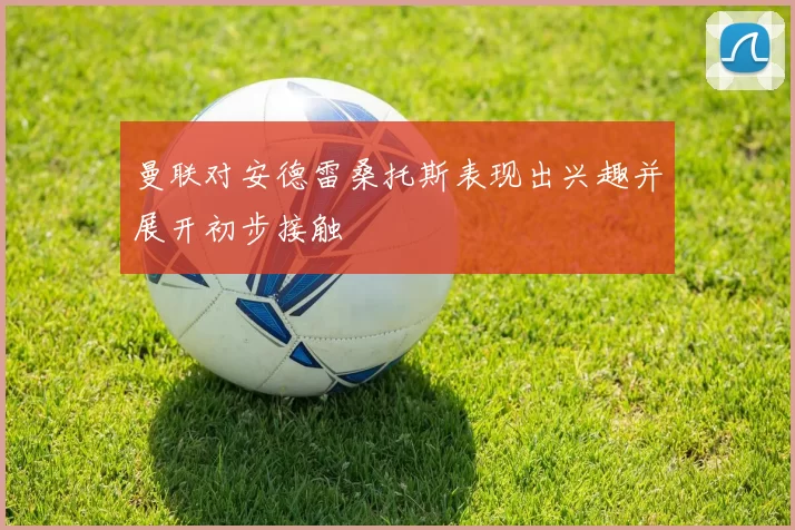 曼联对安德雷桑托斯表现出兴趣并展开初步接触