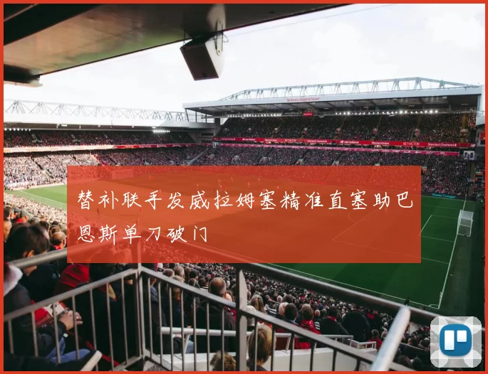 替补联手发威拉姆塞精准直塞助巴恩斯单刀破门
