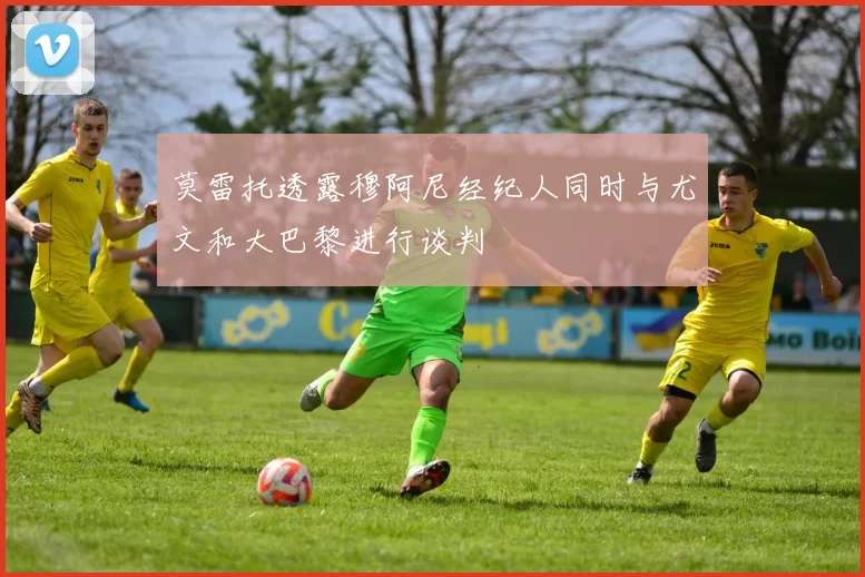 莫雷托透露穆阿尼经纪人同时与尤文和大巴黎进行谈判