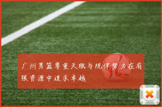 广州男篮尊重天赋与规律努力在有限资源中追求卓越