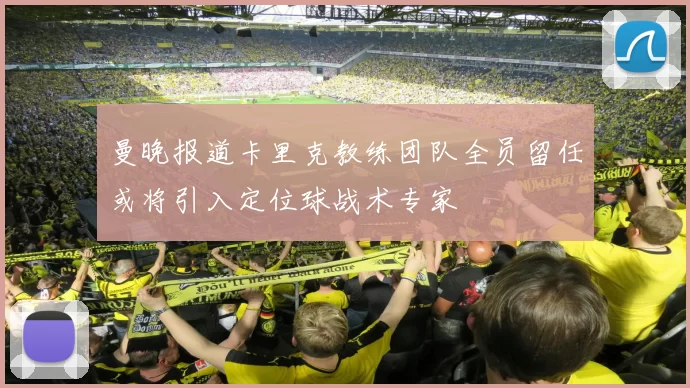 曼晚报道卡里克教练团队全员留任或将引入定位球战术专家